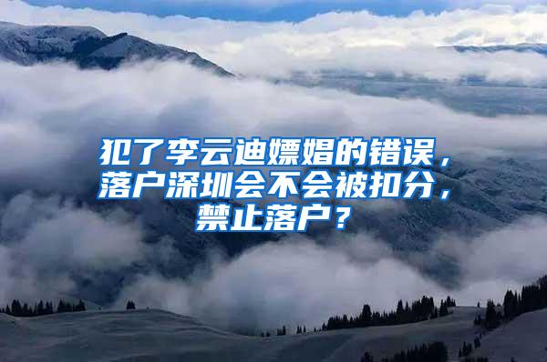 犯了李云迪嫖娼的错误，落户深圳会不会被扣分，禁止落户？