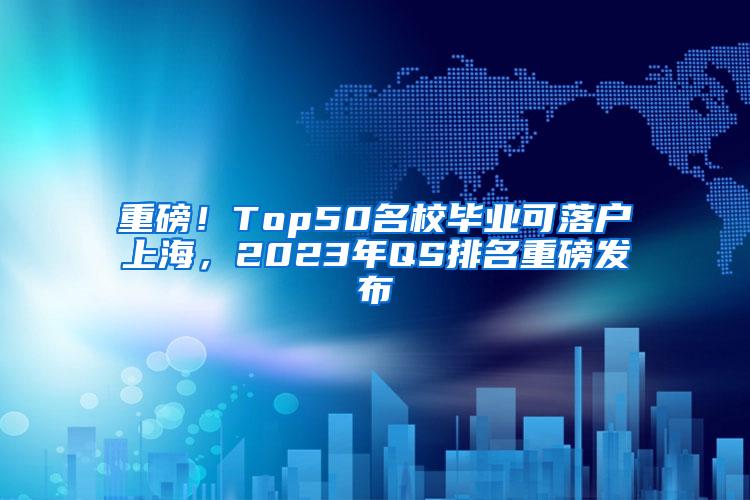 重磅！Top50名校毕业可落户上海，2023年QS排名重磅发布