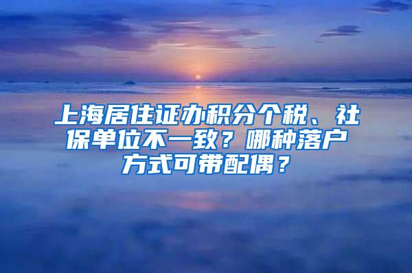 上海居住证办积分个税、社保单位不一致？哪种落户方式可带配偶？