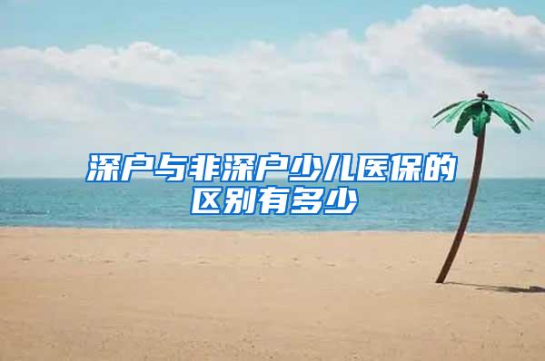 深户与非深户少儿医保的区别有多少