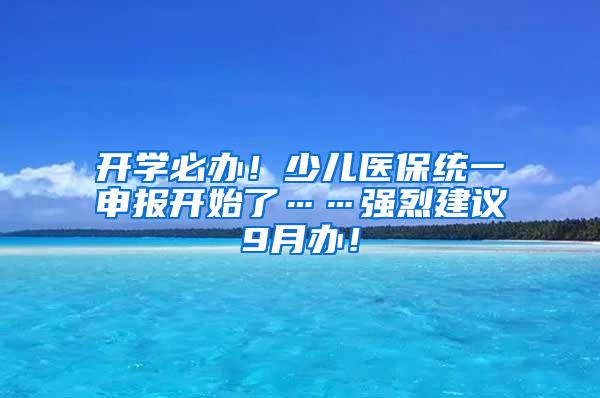 开学必办！少儿医保统一申报开始了……强烈建议9月办！