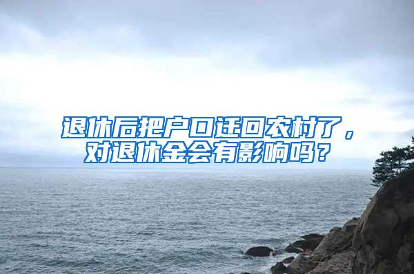 退休后把户口迁回农村了，对退休金会有影响吗？