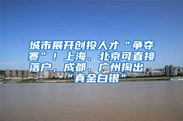 城市展开创投人才“争夺赛”！上海、北京可直接落户，成都、广州掏出“真金白银”