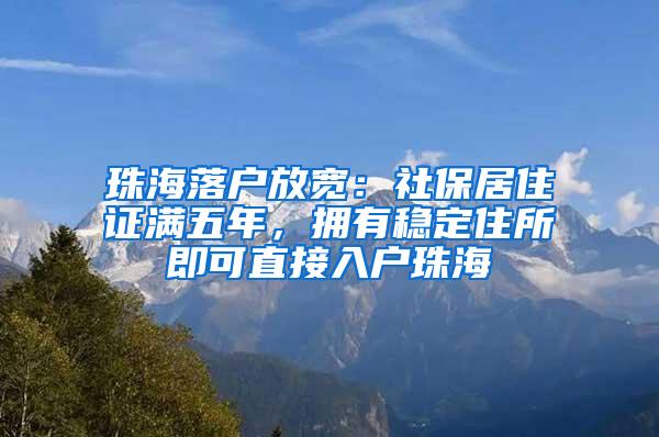 珠海落户放宽：社保居住证满五年，拥有稳定住所即可直接入户珠海