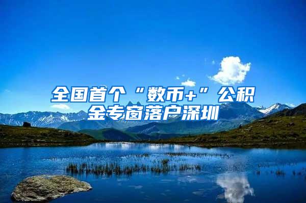 全国首个“数币+”公积金专窗落户深圳