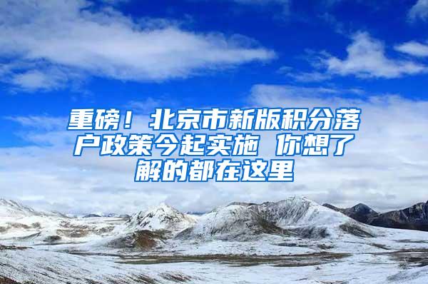 重磅！北京市新版积分落户政策今起实施 你想了解的都在这里