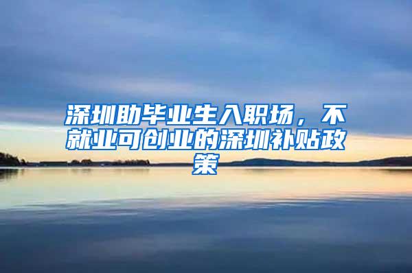 深圳助毕业生入职场，不就业可创业的深圳补贴政策