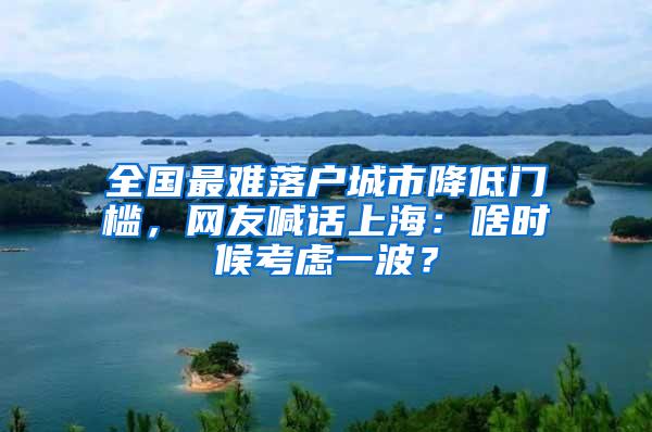 全国最难落户城市降低门槛，网友喊话上海：啥时候考虑一波？