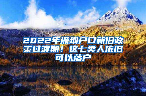 2022年深圳户口新旧政策过渡期！这七类人依旧可以落户