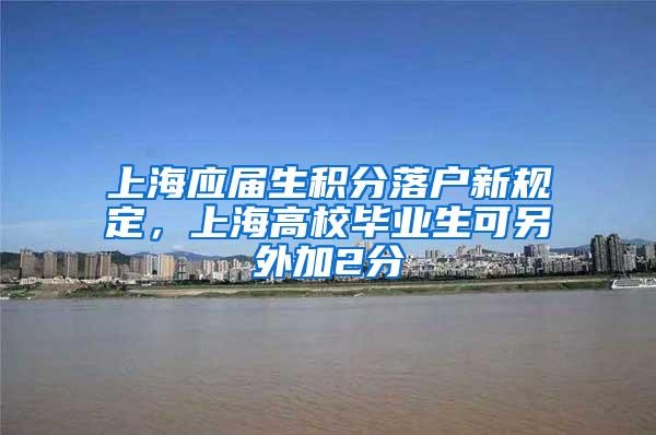 上海应届生积分落户新规定，上海高校毕业生可另外加2分