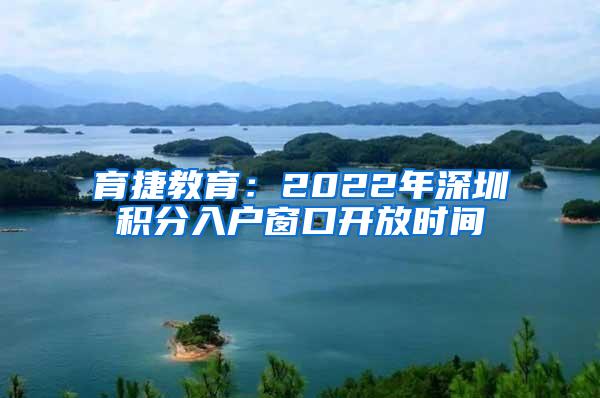 育捷教育：2022年深圳积分入户窗口开放时间