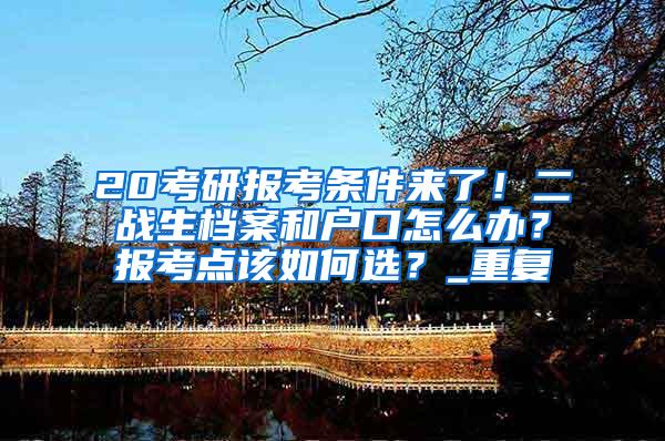 20考研报考条件来了！二战生档案和户口怎么办？报考点该如何选？_重复