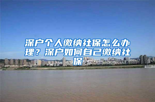 深户个人缴纳社保怎么办理？深户如何自己缴纳社保