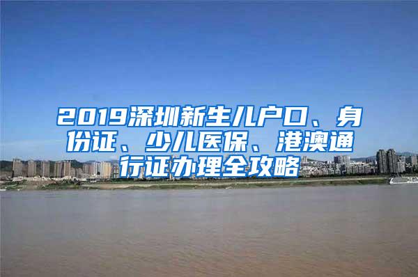 2019深圳新生儿户口、身份证、少儿医保、港澳通行证办理全攻略