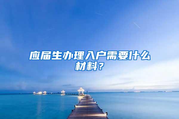 应届生办理入户需要什么材料？