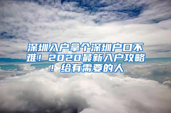 深圳入户拿个深圳户口不难！2020最新入户攻略！给有需要的人