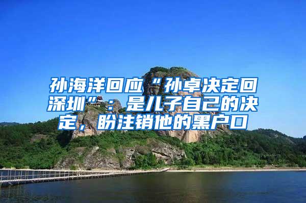 孙海洋回应“孙卓决定回深圳”：是儿子自己的决定，盼注销他的黑户口