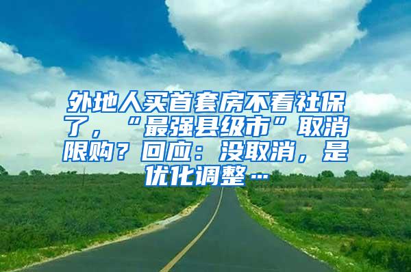 外地人买首套房不看社保了，“最强县级市”取消限购？回应：没取消，是优化调整…