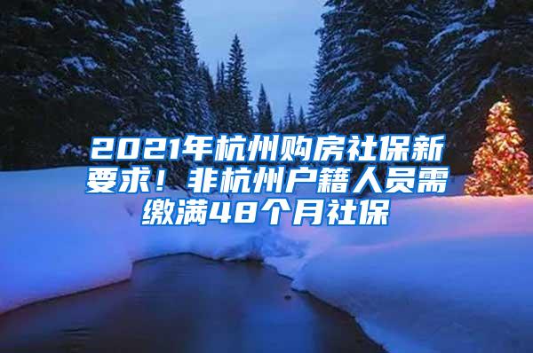 2021年杭州购房社保新要求！非杭州户籍人员需缴满48个月社保