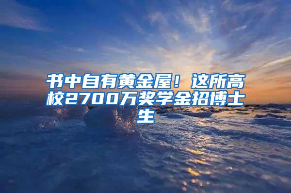 书中自有黄金屋！这所高校2700万奖学金招博士生