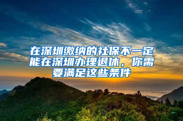 在深圳缴纳的社保不一定能在深圳办理退休，你需要满足这些条件