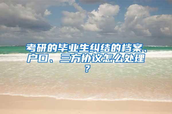 考研的毕业生纠结的档案、户口、三方协议怎么处理？