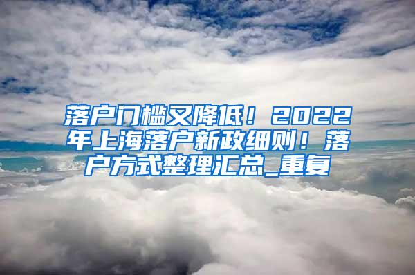 落户门槛又降低！2022年上海落户新政细则！落户方式整理汇总_重复