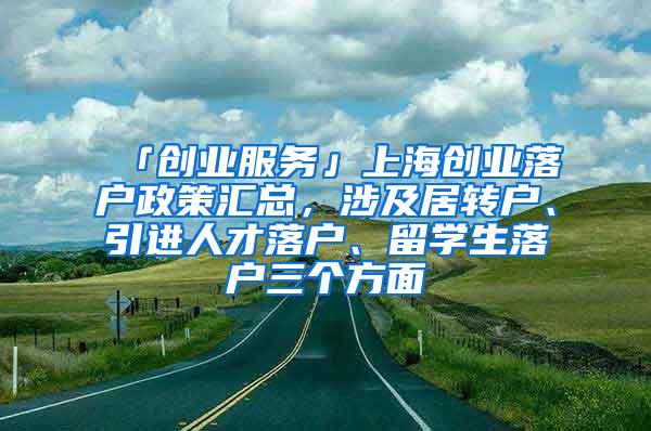 「创业服务」上海创业落户政策汇总，涉及居转户、引进人才落户、留学生落户三个方面