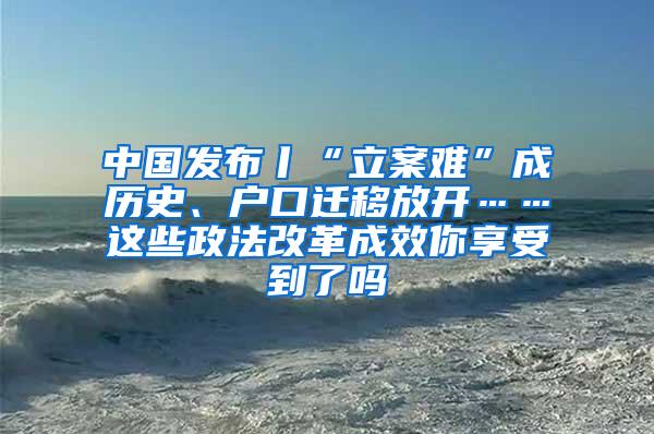 中国发布丨“立案难”成历史、户口迁移放开……这些政法改革成效你享受到了吗