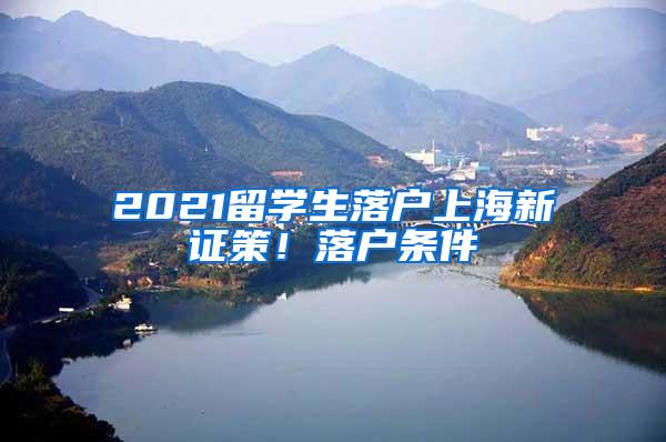 2021留学生落户上海新证策！落户条件