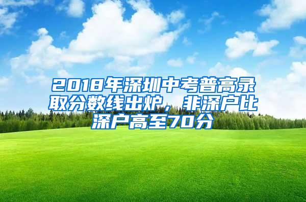 2018年深圳中考普高录取分数线出炉，非深户比深户高至70分