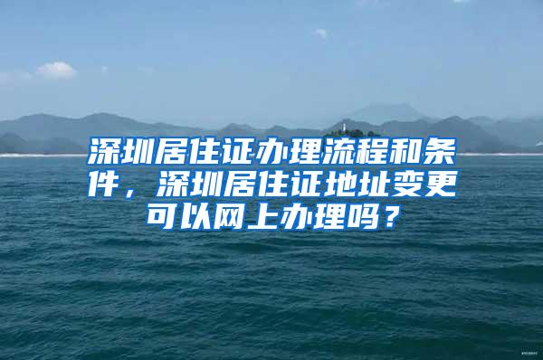 深圳居住证办理流程和条件，深圳居住证地址变更可以网上办理吗？