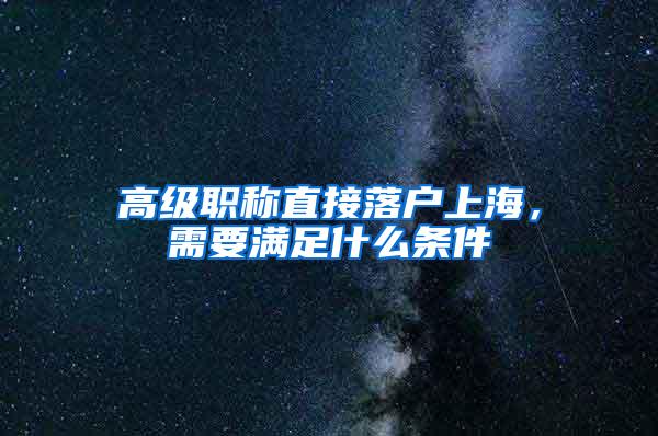 高级职称直接落户上海，需要满足什么条件