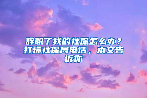 辞职了我的社保怎么办？打爆社保局电话，本文告诉你