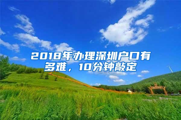 2018年办理深圳户口有多难，10分钟敲定