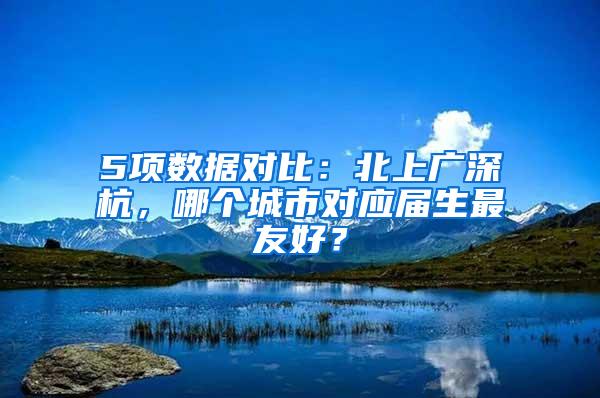 5项数据对比：北上广深杭，哪个城市对应届生最友好？