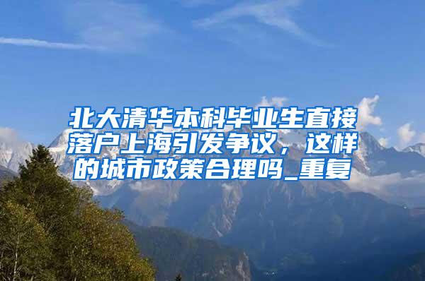 北大清华本科毕业生直接落户上海引发争议，这样的城市政策合理吗_重复