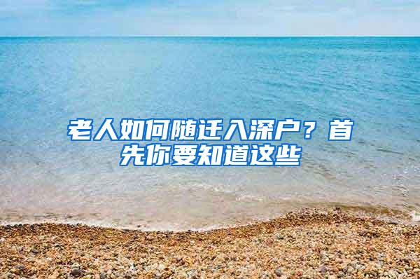 老人如何随迁入深户？首先你要知道这些