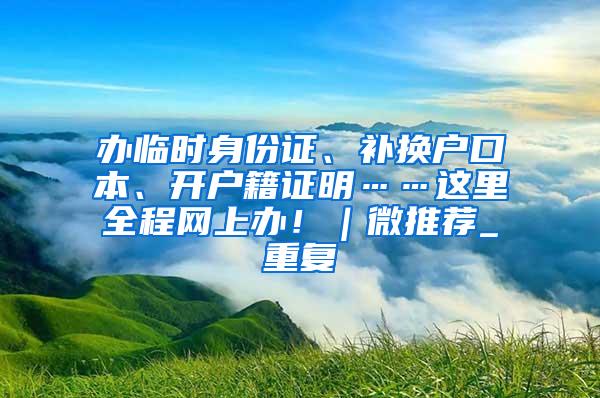 办临时身份证、补换户口本、开户籍证明……这里全程网上办！｜微推荐_重复