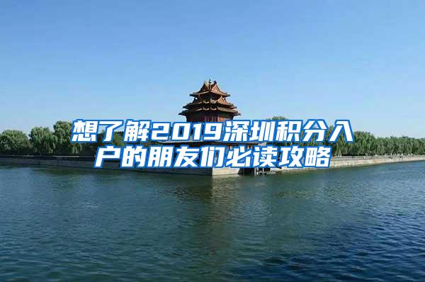 想了解2019深圳积分入户的朋友们必读攻略