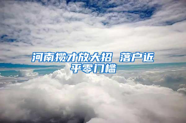 河南揽才放大招 落户近乎零门槛