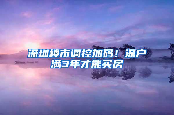 深圳楼市调控加码！深户满3年才能买房