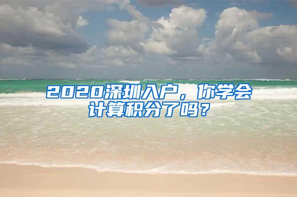 2020深圳入户，你学会计算积分了吗？