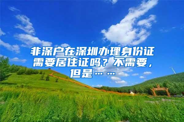 非深户在深圳办理身份证需要居住证吗？不需要，但是……