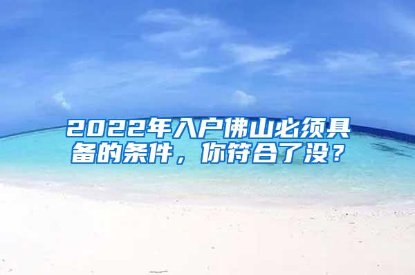 2022年入户佛山必须具备的条件，你符合了没？