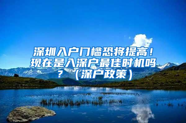 深圳入户门槛恐将提高！现在是入深户最佳时机吗？（深户政策）