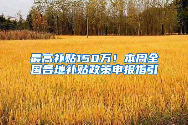 最高补贴150万！本周全国各地补贴政策申报指引