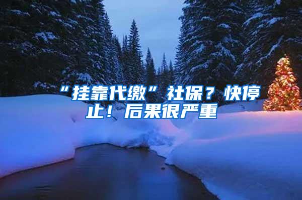 “挂靠代缴”社保？快停止！后果很严重