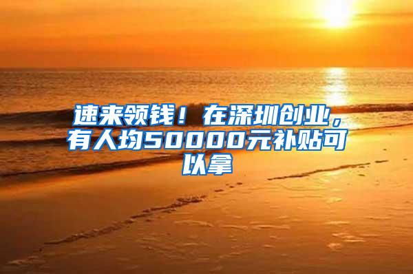 速来领钱！在深圳创业，有人均50000元补贴可以拿