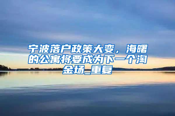 宁波落户政策大变，海曙的公寓将要成为下一个淘金场_重复